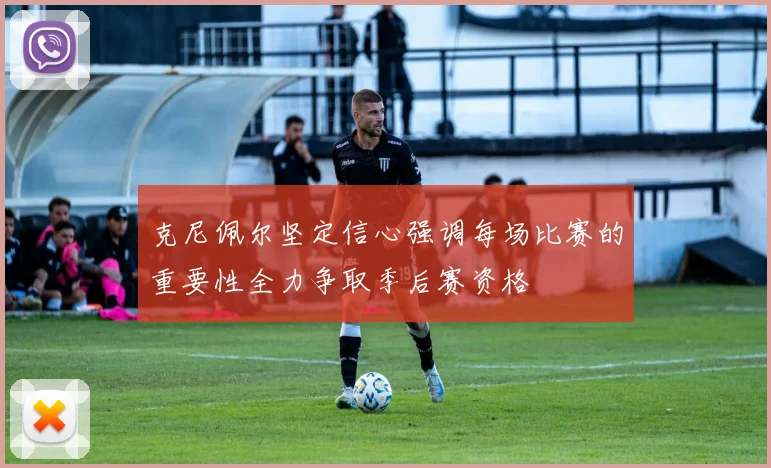 克尼佩尔坚定信心强调每场比赛的重要性全力争取季后赛资格