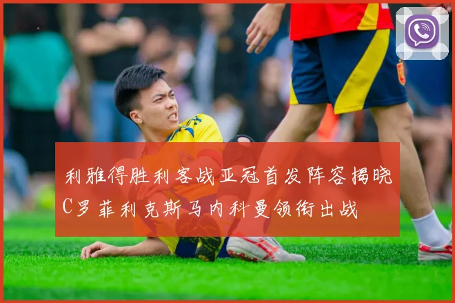 利雅得胜利客战亚冠首发阵容揭晓C罗菲利克斯马内科曼领衔出战