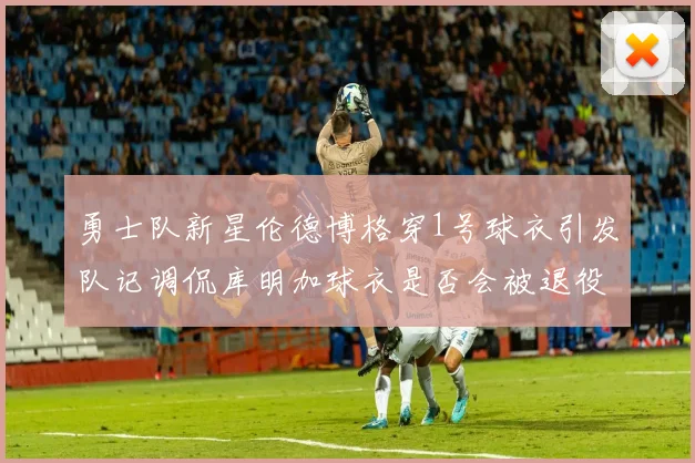 勇士队新星伦德博格穿1号球衣引发队记调侃库明加球衣是否会被退役