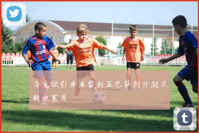 马竞欲引库库雷利亚巴萨则计划买断坎塞洛