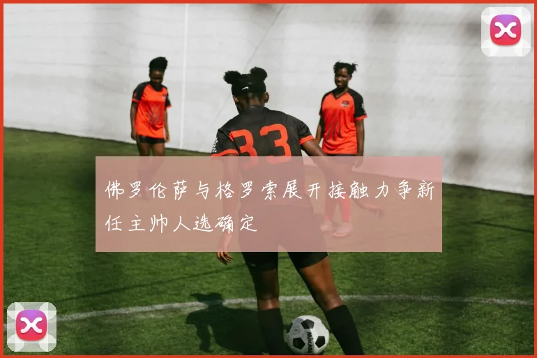 佛罗伦萨与格罗索展开接触力争新任主帅人选确定