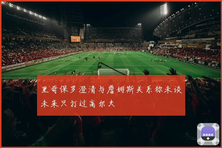 里奇保罗澄清与詹姆斯关系称未谈未来只打过高尔夫