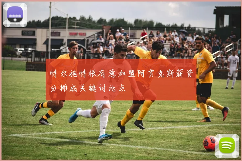 特尔施特根有意加盟阿贾克斯薪资分摊成关键讨论点