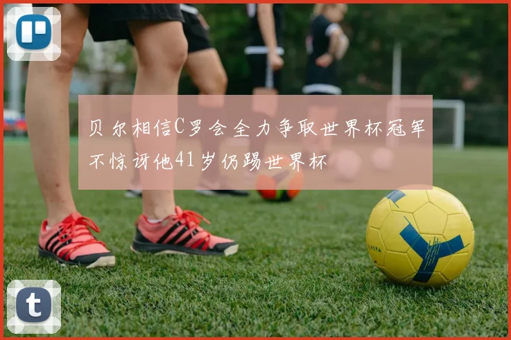 贝尔相信C罗会全力争取世界杯冠军不惊讶他41岁仍踢世界杯