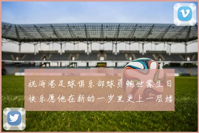 祝海港足球俱乐部球员鲍世蒙生日快乐愿他在新的一岁里更上一层楼