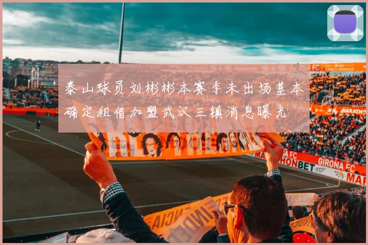 泰山球员刘彬彬本赛季未出场基本确定租借加盟武汉三镇消息曝光