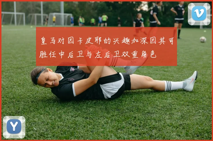 皇马对因卡皮耶的兴趣加深因其可胜任中后卫与左后卫双重角色
