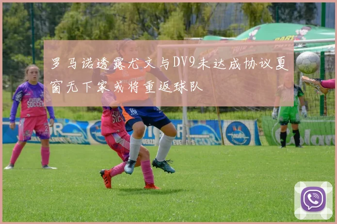 罗马诺透露尤文与DV9未达成协议夏窗无下家或将重返球队