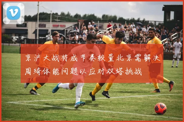 京沪大战将成节奏较量北京需解决周琦体能问题以应对双塔挑战