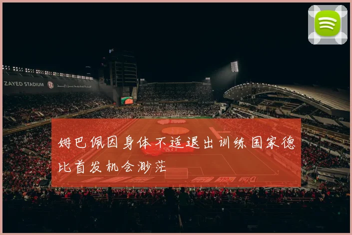 姆巴佩因身体不适退出训练国家德比首发机会渺茫