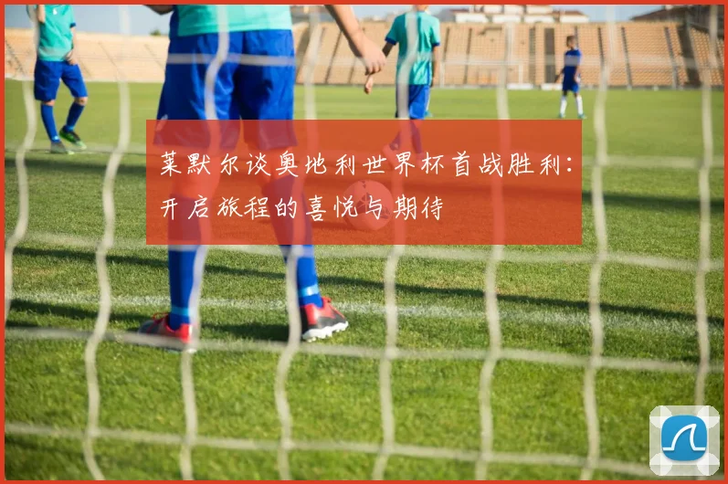 莱默尔谈奥地利世界杯首战胜利:开启旅程的喜悦与期待
