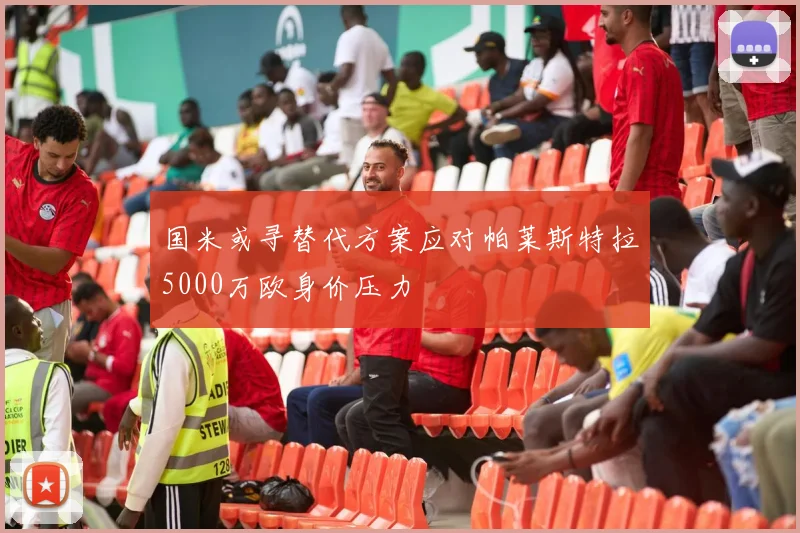 国米或寻替代方案应对帕莱斯特拉5000万欧身价压力