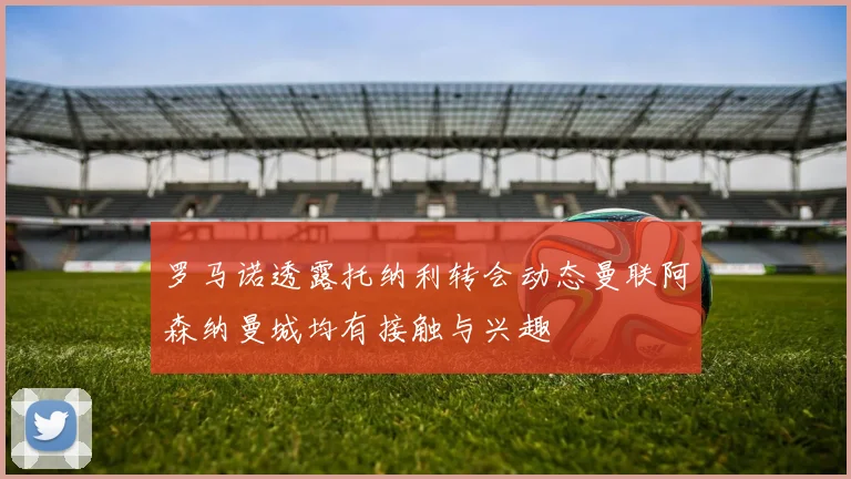 罗马诺透露托纳利转会动态曼联阿森纳曼城均有接触与兴趣