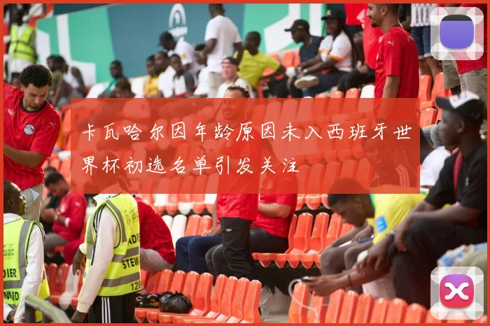 卡瓦哈尔因年龄原因未入西班牙世界杯初选名单引发关注