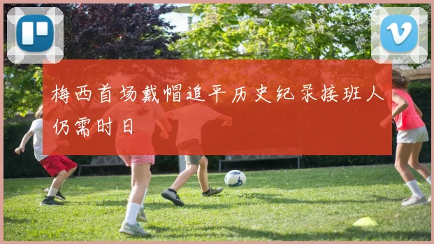 梅西首场戴帽追平历史纪录接班人仍需时日