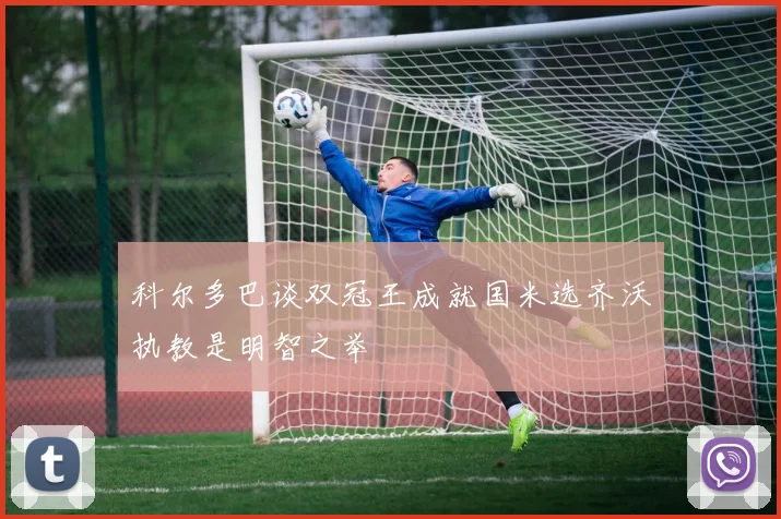 科尔多巴谈双冠王成就国米选齐沃执教是明智之举