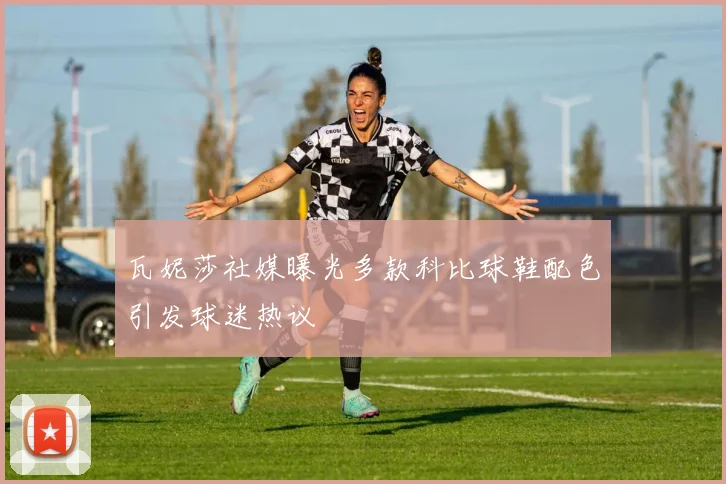 瓦妮莎社媒曝光多款科比球鞋配色引发球迷热议