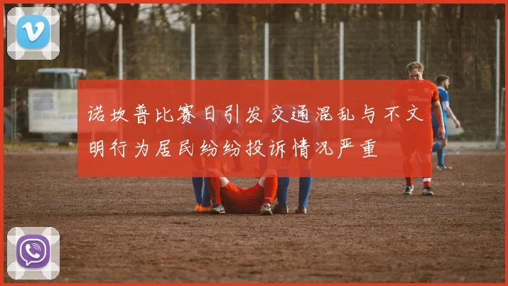诺坎普比赛日引发交通混乱与不文明行为居民纷纷投诉情况严重