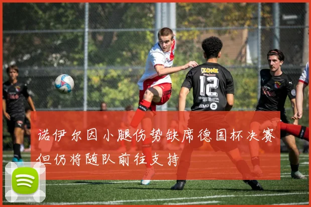 诺伊尔因小腿伤势缺席德国杯决赛但仍将随队前往支持