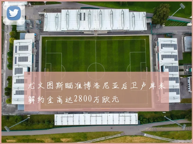 尤文图斯瞄准博洛尼亚后卫卢库米解约金高达2800万欧元