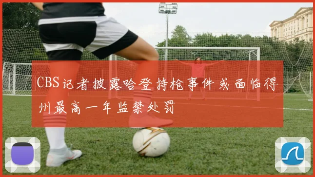 CBS记者披露哈登持枪事件或面临得州最高一年监禁处罚