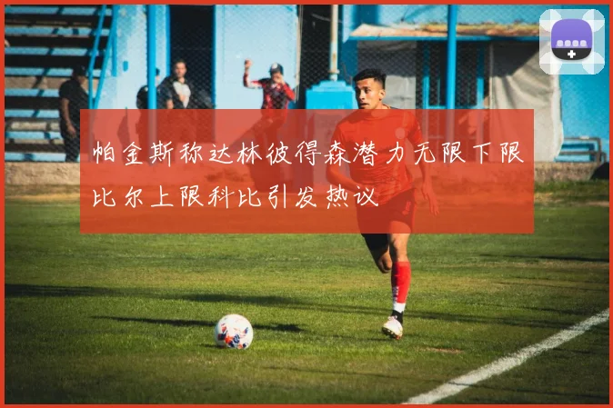 帕金斯称达林彼得森潜力无限下限比尔上限科比引发热议