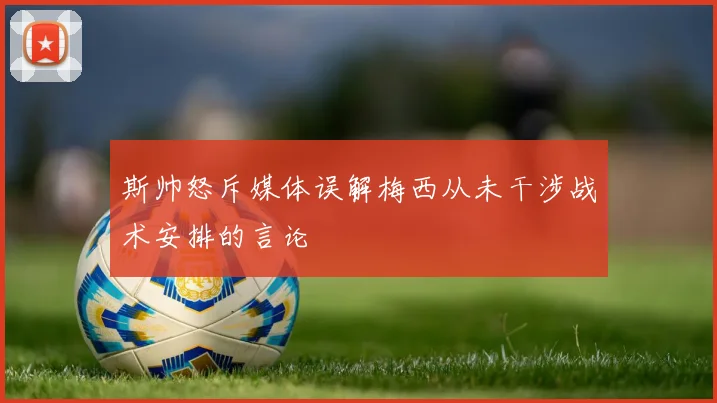 斯帅怒斥媒体误解梅西从未干涉战术安排的言论