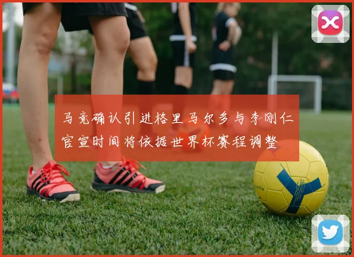马竞确认引进格里马尔多与李刚仁官宣时间将依据世界杯赛程调整