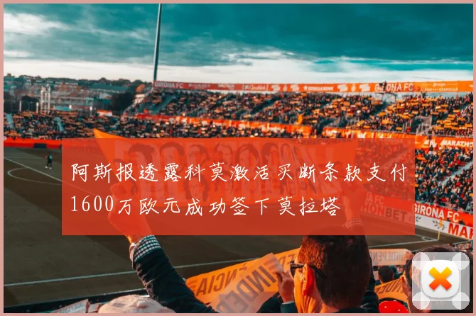 阿斯报透露科莫激活买断条款支付1600万欧元成功签下莫拉塔