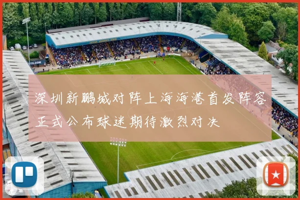 深圳新鹏城对阵上海海港首发阵容正式公布球迷期待激烈对决