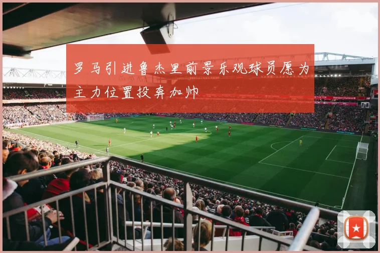 罗马引进鲁杰里前景乐观球员愿为主力位置投奔加帅