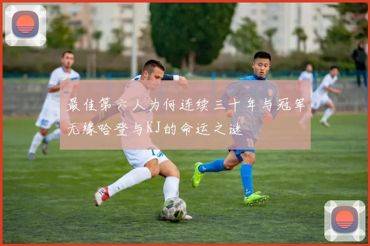 最佳第六人为何连续三十年与冠军无缘哈登与KJ的命运之谜