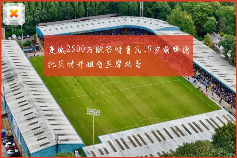 曼城2500万欧签特鲁瓦19岁前锋德托贝特并租借至摩纳哥