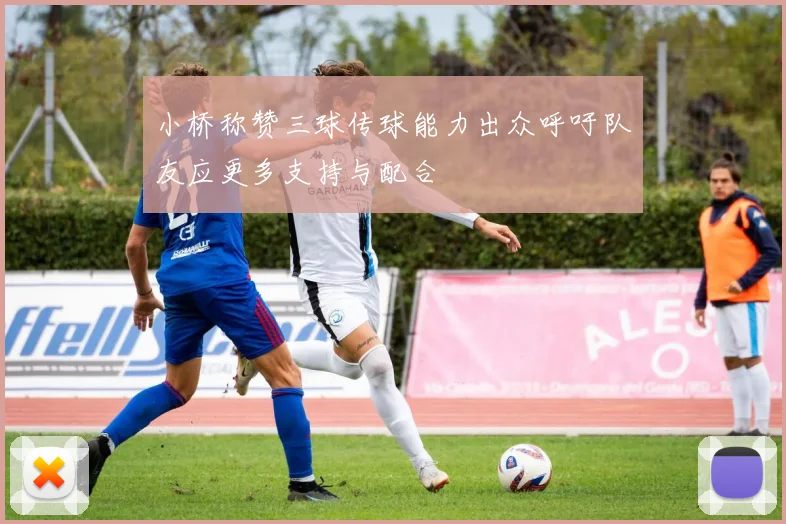 小桥称赞三球传球能力出众呼吁队友应更多支持与配合