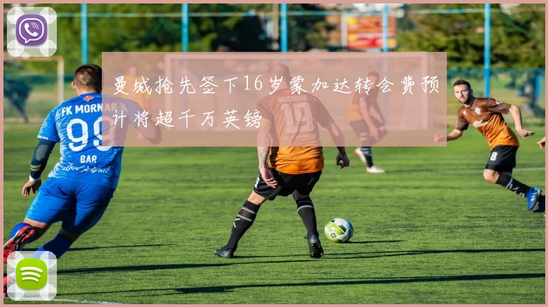 曼城抢先签下16岁蒙加达转会费预计将超千万英镑