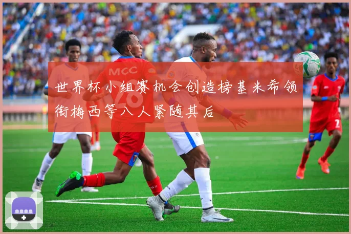 世界杯小组赛机会创造榜基米希领衔梅西等八人紧随其后