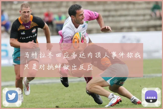 马特拉齐回应齐达内顶人事件称我只是对挑衅做出反应