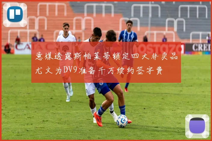 意媒透露斯帕莱蒂锁定四大非卖品尤文为DV9准备千万续约签字费