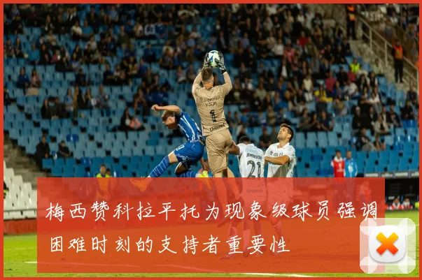 梅西赞科拉平托为现象级球员强调困难时刻的支持者重要性