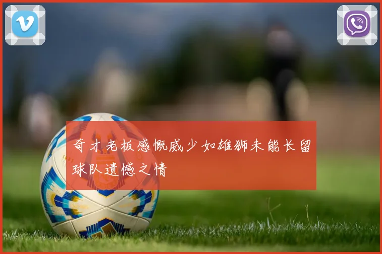 奇才老板感慨威少如雄狮未能长留球队遗憾之情