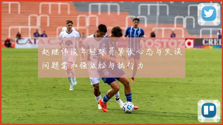 赵继伟谈年轻球员紧张心态与失误问题需加强放松与执行力