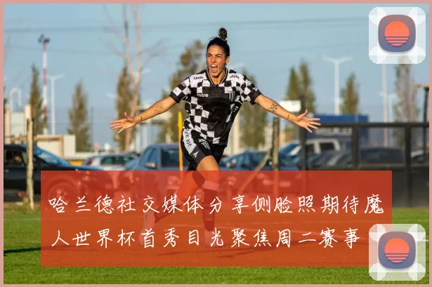 哈兰德社交媒体分享侧脸照期待魔人世界杯首秀目光聚焦周二赛事